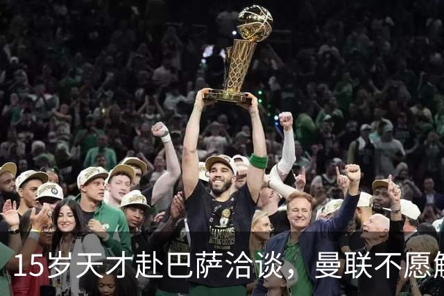 15岁天才赴巴萨洽谈，曼联不愿解约